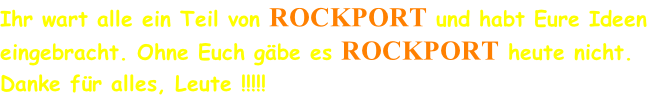 Ihr wart alle ein Teil von ROCKPORT und habt Eure Ideen  eingebracht. Ohne Euch gäbe es ROCKPORT heute nicht. Danke für alles, Leute !!!!!